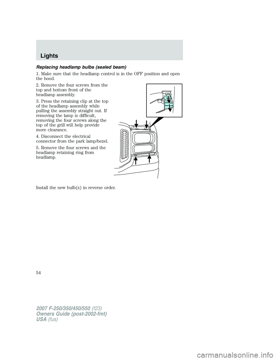 FORD F250 2007 Workshop Manual Replacing headlamp bulbs (sealed beam)
1. Make sure that the headlamp control is in the OFF position and open
the hood.
2. Remove the four screws from the
top and bottom front of the
headlamp assembly FORD F250 2007 Workshop Manual Replacing headlamp bulbs (sealed beam)
1. Make sure that the headlamp control is in the OFF position and open
the hood.
2. Remove the four screws from the
top and bottom front of the
headlamp assembly