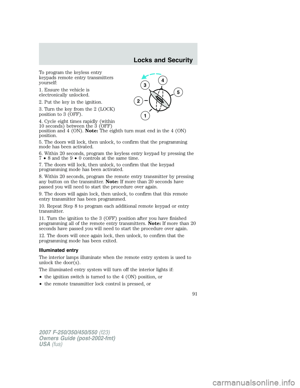 FORD F250 2007 Owners Manual To program the keyless entry
keypads remote entry transmitters
yourself:
1. Ensure the vehicle is
electronically unlocked.
2. Put the key in the ignition.
3. Turn the key from the 2 (LOCK)
position to FORD F250 2007 Owners Manual To program the keyless entry
keypads remote entry transmitters
yourself:
1. Ensure the vehicle is
electronically unlocked.
2. Put the key in the ignition.
3. Turn the key from the 2 (LOCK)
position to