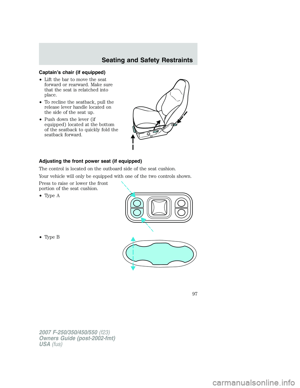 FORD F250 2007 Owners Manual Captain’s chair (if equipped)
•Lift the bar to move the seat
forward or rearward. Make sure
that the seat is relatched into
place.
•To recline the seatback, pull the
release lever handle located FORD F250 2007 Owners Manual Captain’s chair (if equipped)
•Lift the bar to move the seat
forward or rearward. Make sure
that the seat is relatched into
place.
•To recline the seatback, pull the
release lever handle located