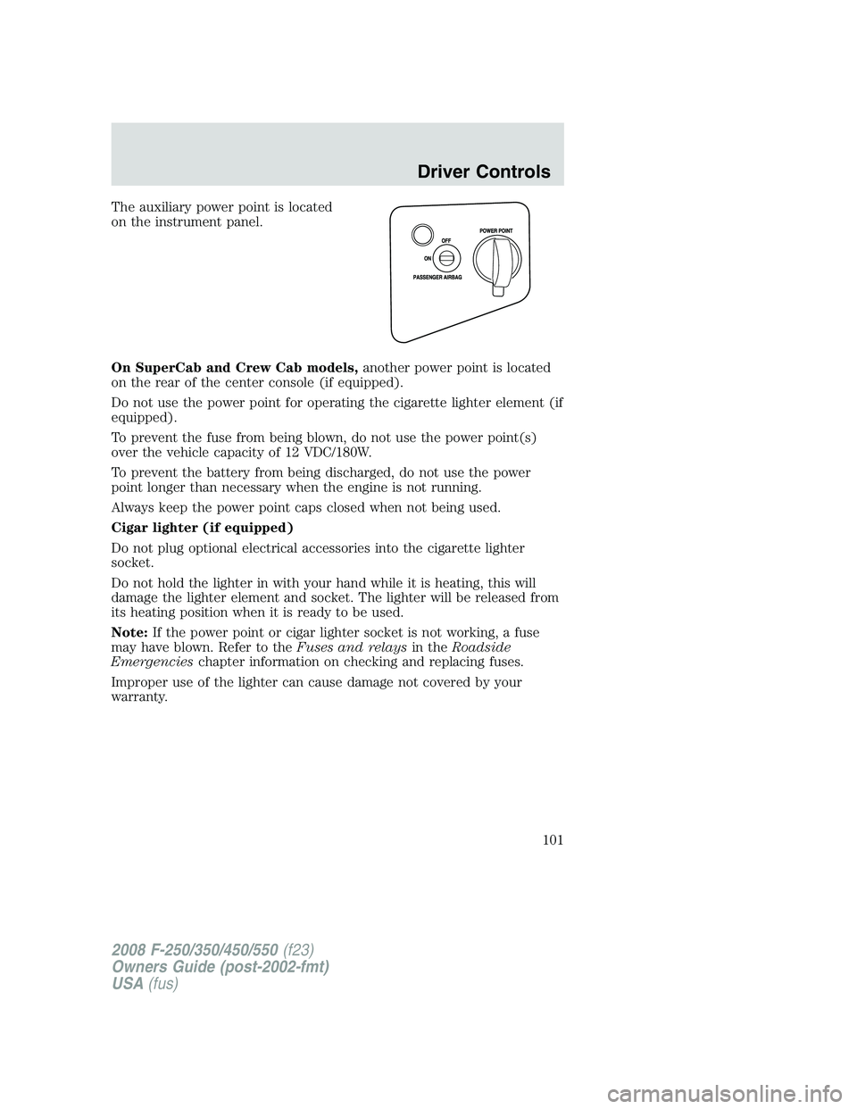 FORD F250 2008  Owners Manual The auxiliary power point is located
on the instrument panel.
On SuperCab and Crew Cab models,another power point is located
on the rear of the center console (if equipped).
Do not use the power point