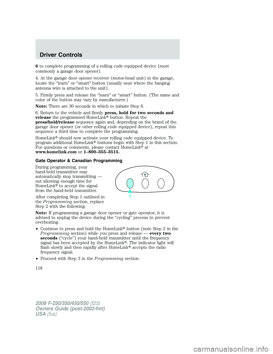 FORD F250 2008  Owners Manual 6to complete programming of a rolling code equipped device (most
commonly a garage door opener).
4. At the garage door opener receiver (motor-head unit) in the garage,
locate the “learn” or “sma