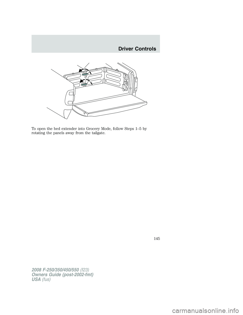 FORD F250 2008 Owners Manual To open the bed extender into Grocery Mode, follow Steps 1–5 by
rotating the panels away from the tailgate.
2008 F-250/350/450/550(f23)
Owners Guide (post-2002-fmt)
USA(fus)
Driver Controls
145 FORD F250 2008 Owners Manual To open the bed extender into Grocery Mode, follow Steps 1–5 by
rotating the panels away from the tailgate.
2008 F-250/350/450/550(f23)
Owners Guide (post-2002-fmt)
USA(fus)
Driver Controls
145