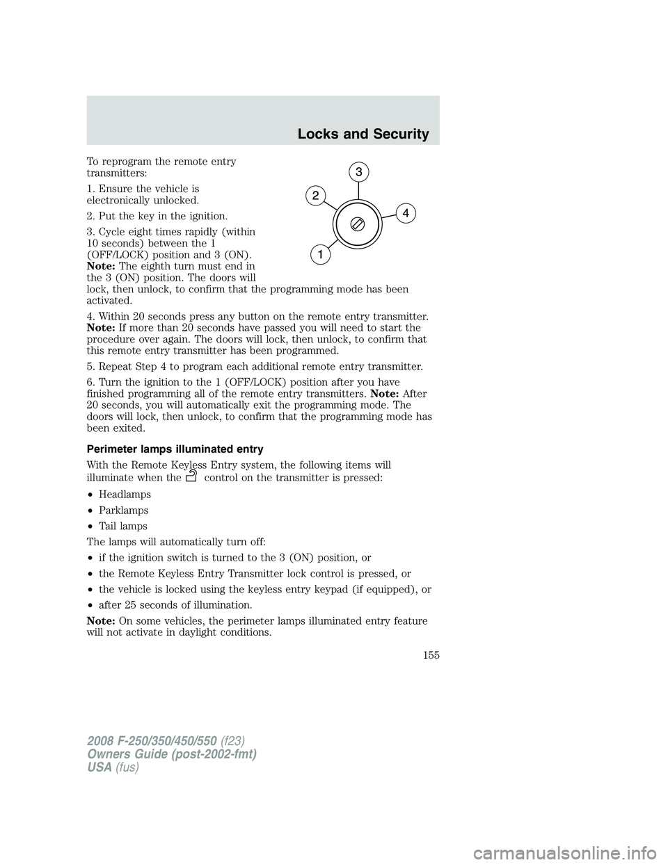 FORD F250 2008  Owners Manual To reprogram the remote entry
transmitters:
1. Ensure the vehicle is
electronically unlocked.
2. Put the key in the ignition.
3. Cycle eight times rapidly (within
10 seconds) between the 1
(OFF/LOCK) 