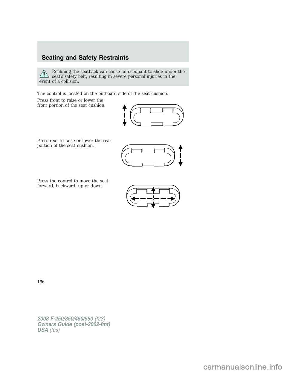FORD F250 2008  Owners Manual Reclining the seatback can cause an occupant to slide under the
seat’s safety belt, resulting in severe personal injuries in the
event of a collision.
The control is located on the outboard side of 