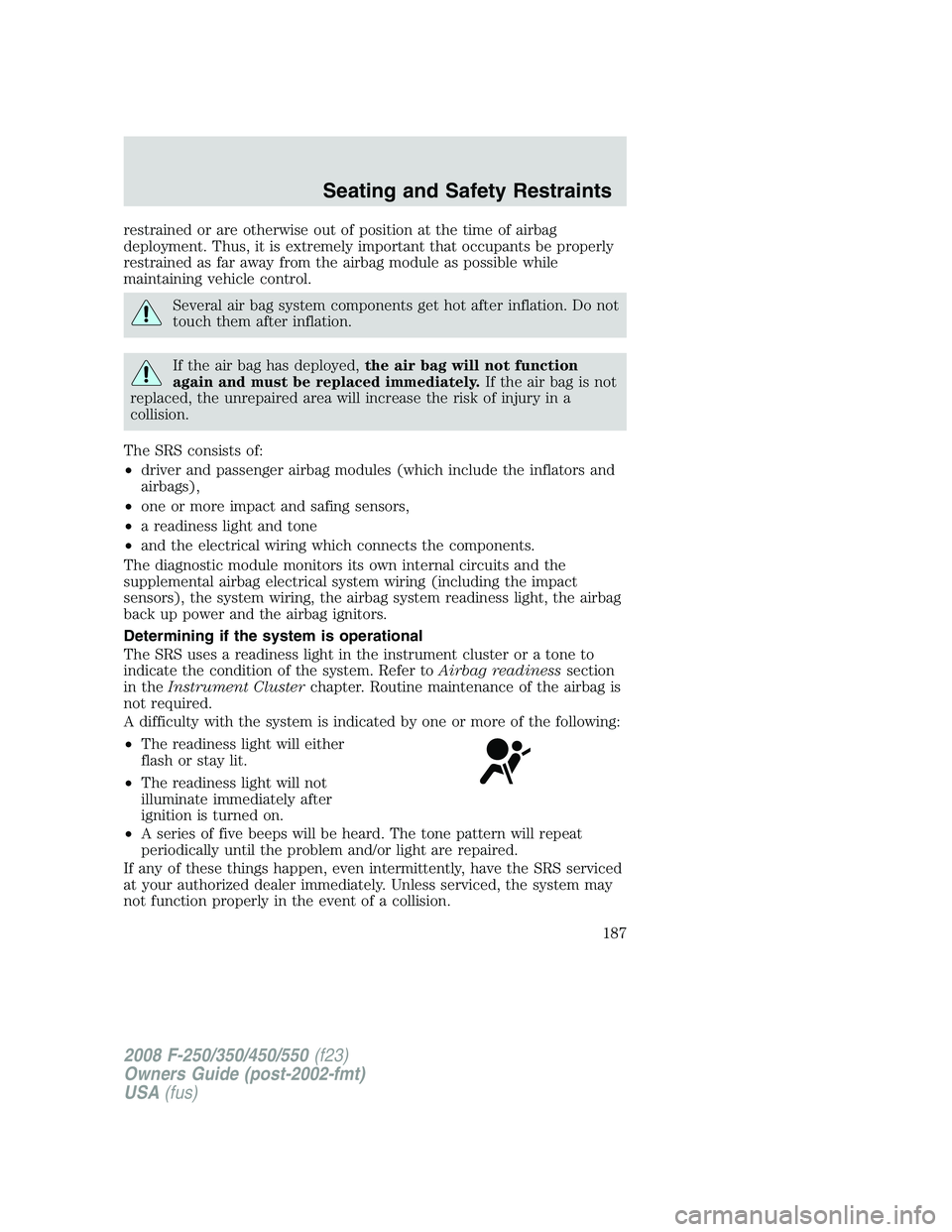 FORD F250 2008  Owners Manual restrained or are otherwise out of position at the time of airbag
deployment. Thus, it is extremely important that occupants be properly
restrained as far away from the airbag module as possible while