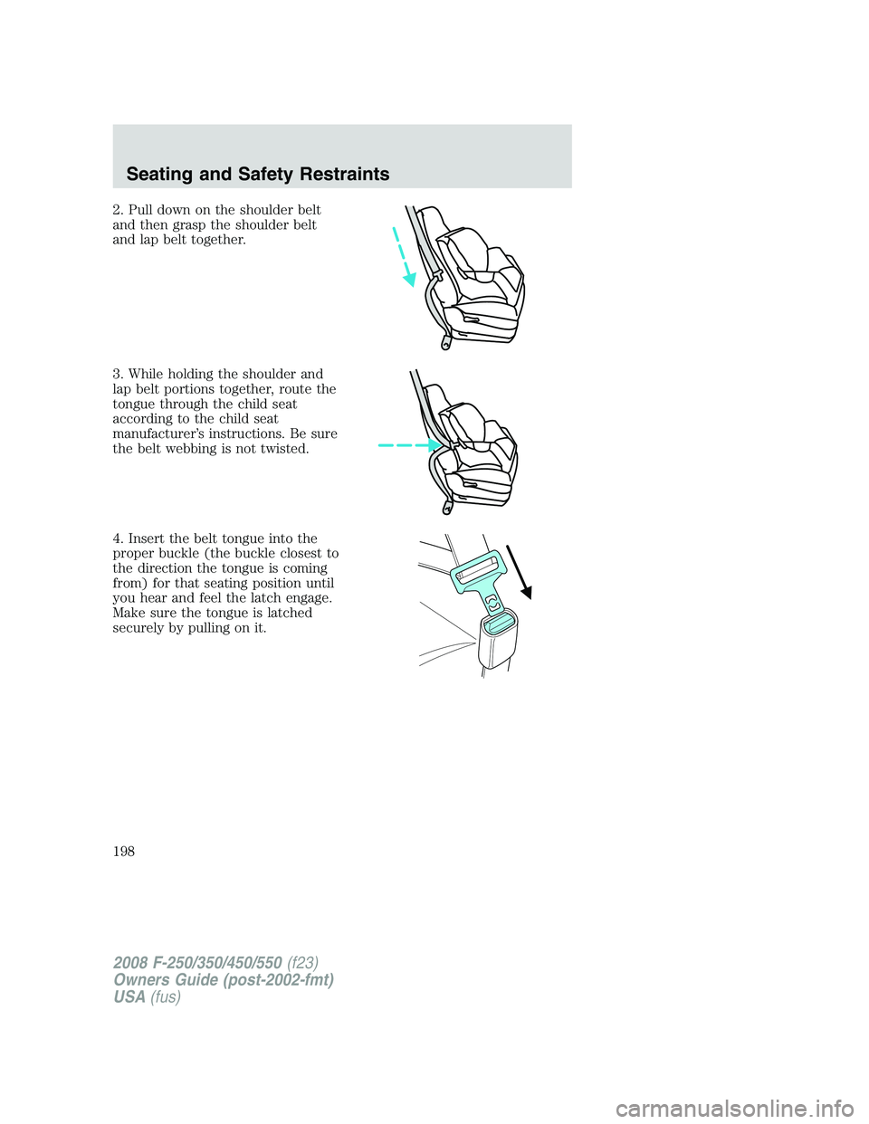FORD F250 2008  Owners Manual 2. Pull down on the shoulder belt
and then grasp the shoulder belt
and lap belt together.
3. While holding the shoulder and
lap belt portions together, route the
tongue through the child seat
accordin