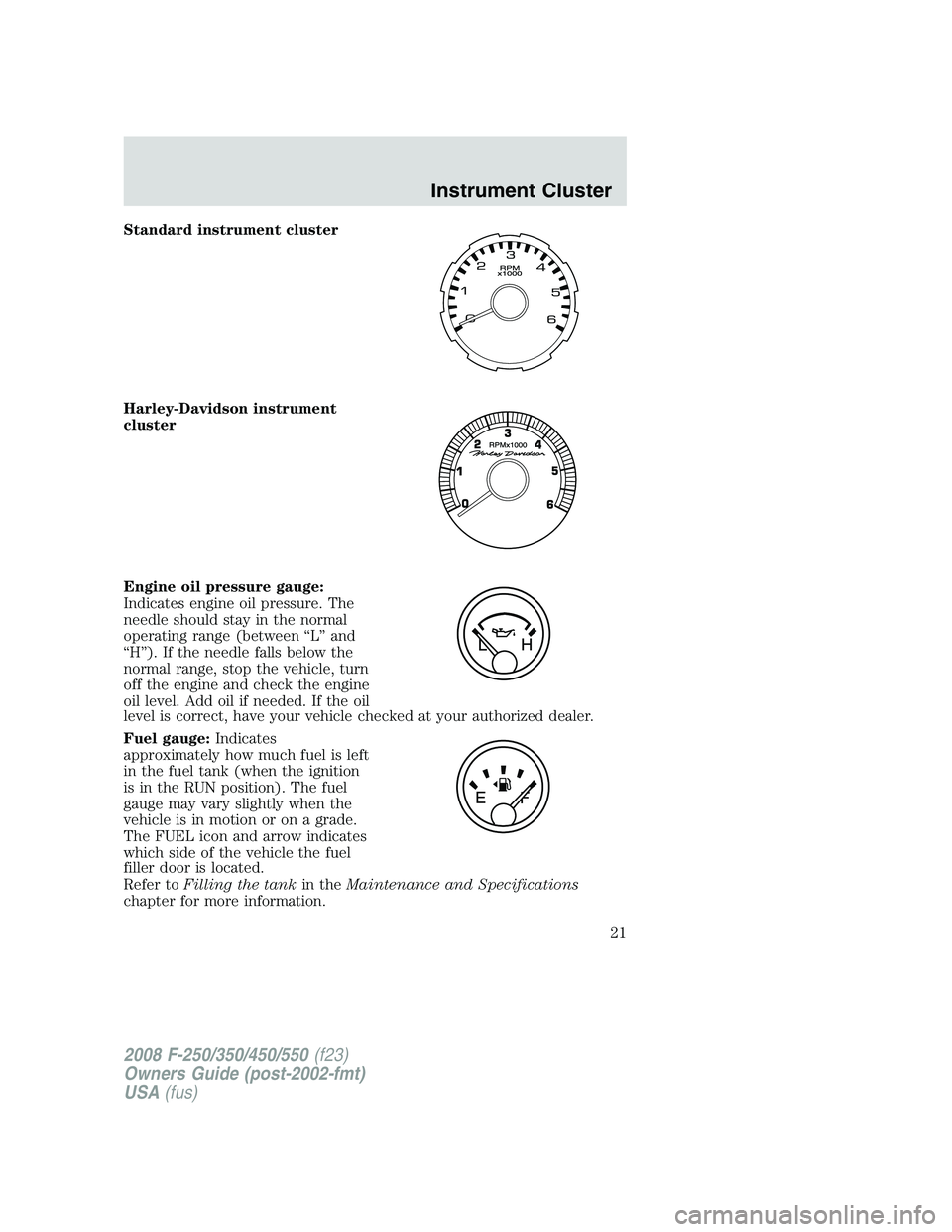 FORD F250 2008 Owners Manual Standard instrument cluster
Harley-Davidson instrument
cluster
Engine oil pressure gauge:
Indicates engine oil pressure. The
needle should stay in the normal
operating range (between “L” and
“H FORD F250 2008 Owners Manual Standard instrument cluster
Harley-Davidson instrument
cluster
Engine oil pressure gauge:
Indicates engine oil pressure. The
needle should stay in the normal
operating range (between “L” and
“H