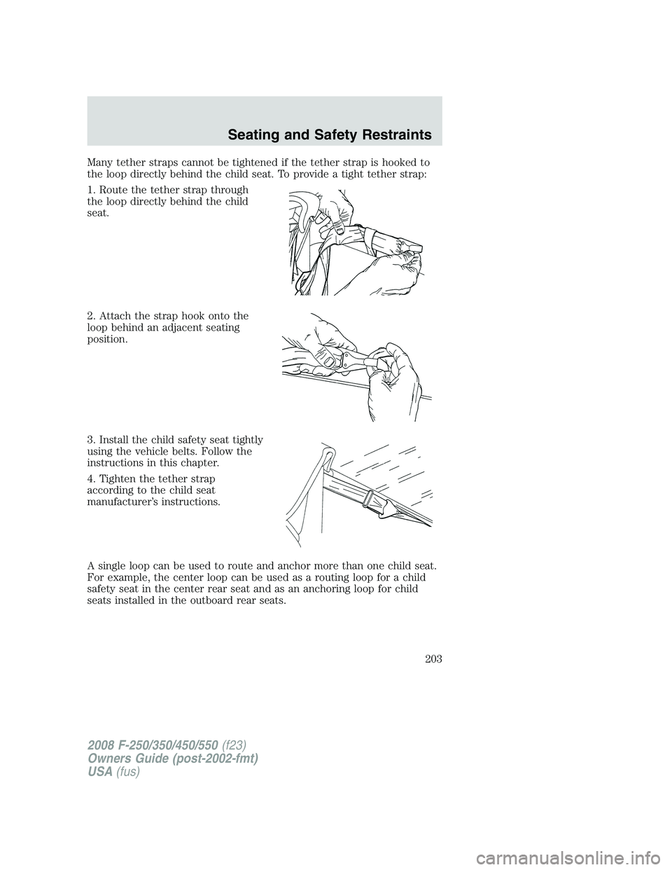 FORD F250 2008  Owners Manual Many tether straps cannot be tightened if the tether strap is hooked to
the loop directly behind the child seat. To provide a tight tether strap:
1. Route the tether strap through
the loop directly be