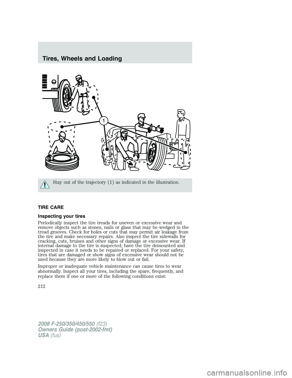 FORD F250 2008 Owners Manual Stay out of the trajectory (1) as indicated in the illustration.
TIRE CARE
Inspecting your tires
Periodically inspect the tire treads for uneven or excessive wear and
remove objects such as stones, na FORD F250 2008 Owners Manual Stay out of the trajectory (1) as indicated in the illustration.
TIRE CARE
Inspecting your tires
Periodically inspect the tire treads for uneven or excessive wear and
remove objects such as stones, na