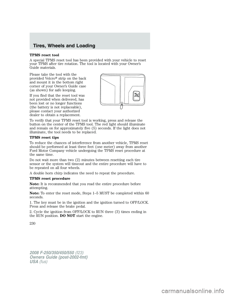 FORD F250 2008 Owners Manual TPMS reset tool
A special TPMS reset tool has been provided with your vehicle to reset
your TPMS after tire rotation. The tool is located with your Owner’s
Guide materials.
Please take the tool with FORD F250 2008 Owners Manual TPMS reset tool
A special TPMS reset tool has been provided with your vehicle to reset
your TPMS after tire rotation. The tool is located with your Owner’s
Guide materials.
Please take the tool with