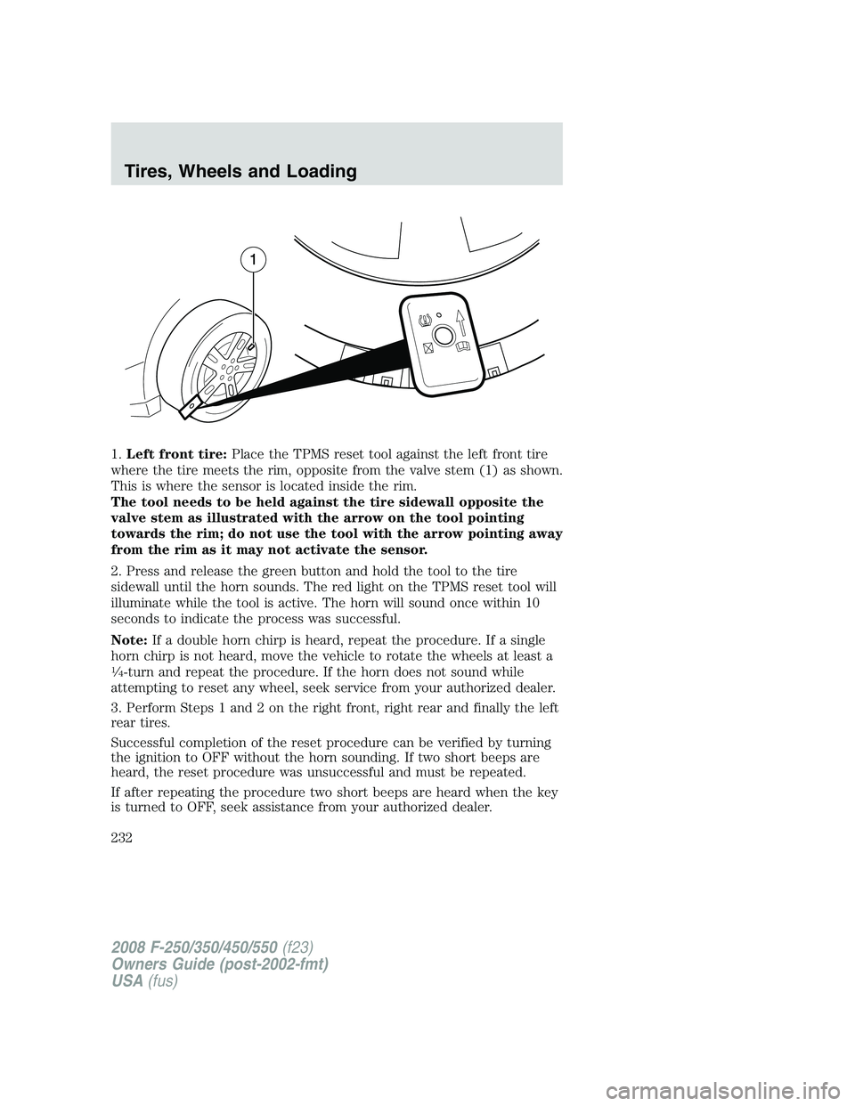 FORD F250 2008  Owners Manual 1.Left front tire:Place the TPMS reset tool against the left front tire
where the tire meets the rim, opposite from the valve stem (1) as shown.
This is where the sensor is located inside the rim.
The