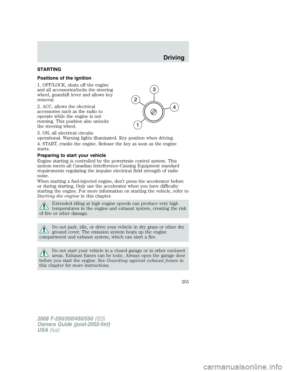 FORD F250 2008 Owners Manual STARTING
Positions of the ignition
1. OFF/LOCK, shuts off the engine
and all accessories/locks the steering
wheel, gearshift lever and allows key
removal.
2. ACC, allows the electrical
accessories suc FORD F250 2008 Owners Manual STARTING
Positions of the ignition
1. OFF/LOCK, shuts off the engine
and all accessories/locks the steering
wheel, gearshift lever and allows key
removal.
2. ACC, allows the electrical
accessories suc