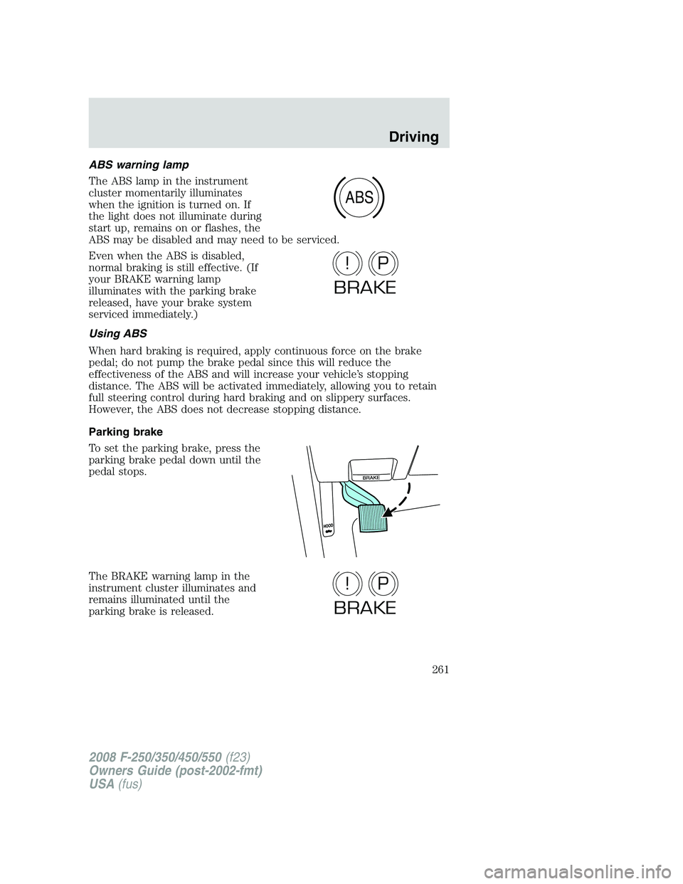 FORD F250 2008 Owners Manual ABS warning lamp
The ABS lamp in the instrument
cluster momentarily illuminates
when the ignition is turned on. If
the light does not illuminate during
start up, remains on or flashes, the
ABS may be FORD F250 2008 Owners Manual ABS warning lamp
The ABS lamp in the instrument
cluster momentarily illuminates
when the ignition is turned on. If
the light does not illuminate during
start up, remains on or flashes, the
ABS may be