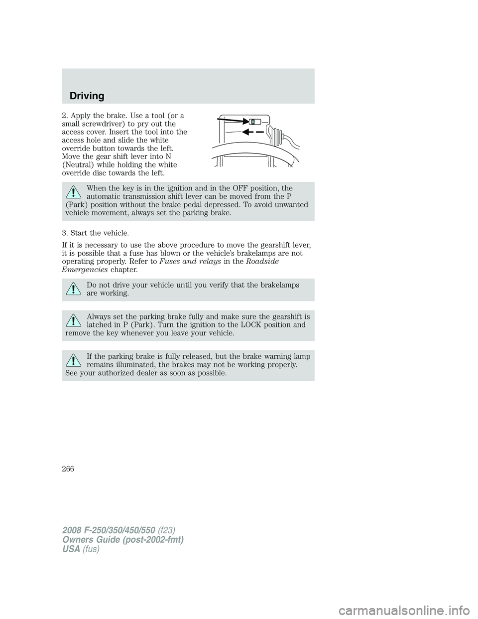 FORD F250 2008 Owners Manual 2. Apply the brake. Use a tool (or a
small screwdriver) to pry out the
access cover. Insert the tool into the
access hole and slide the white
override button towards the left.
Move the gear shift leve FORD F250 2008 Owners Manual 2. Apply the brake. Use a tool (or a
small screwdriver) to pry out the
access cover. Insert the tool into the
access hole and slide the white
override button towards the left.
Move the gear shift leve