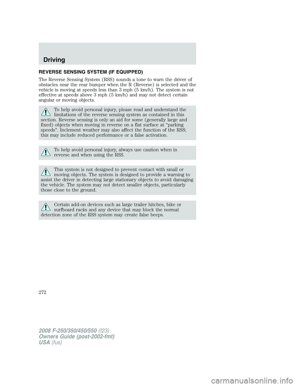 FORD F250 2008 Owners Manual REVERSE SENSING SYSTEM (IF EQUIPPED)
The Reverse Sensing System (RSS) sounds a tone to warn the driver of
obstacles near the rear bumper when the R (Reverse) is selected and the
vehicle is moving at s FORD F250 2008 Owners Manual REVERSE SENSING SYSTEM (IF EQUIPPED)
The Reverse Sensing System (RSS) sounds a tone to warn the driver of
obstacles near the rear bumper when the R (Reverse) is selected and the
vehicle is moving at s