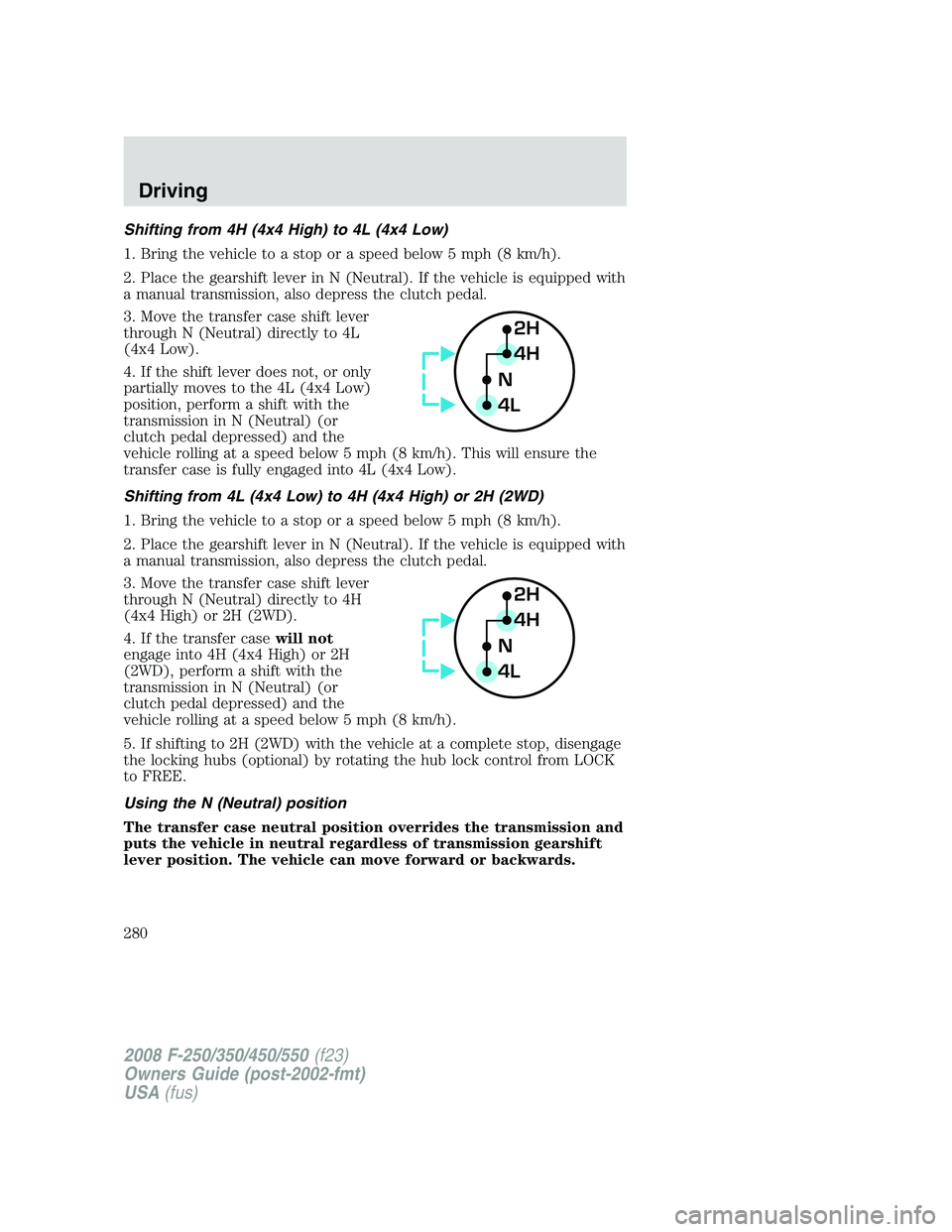 FORD F250 2008 Owners Manual Shifting from 4H (4x4 High) to 4L (4x4 Low)
1. Bring the vehicle to a stop or a speed below 5 mph (8 km/h).
2. Place the gearshift lever in N (Neutral). If the vehicle is equipped with
a manual transm FORD F250 2008 Owners Manual Shifting from 4H (4x4 High) to 4L (4x4 Low)
1. Bring the vehicle to a stop or a speed below 5 mph (8 km/h).
2. Place the gearshift lever in N (Neutral). If the vehicle is equipped with
a manual transm
