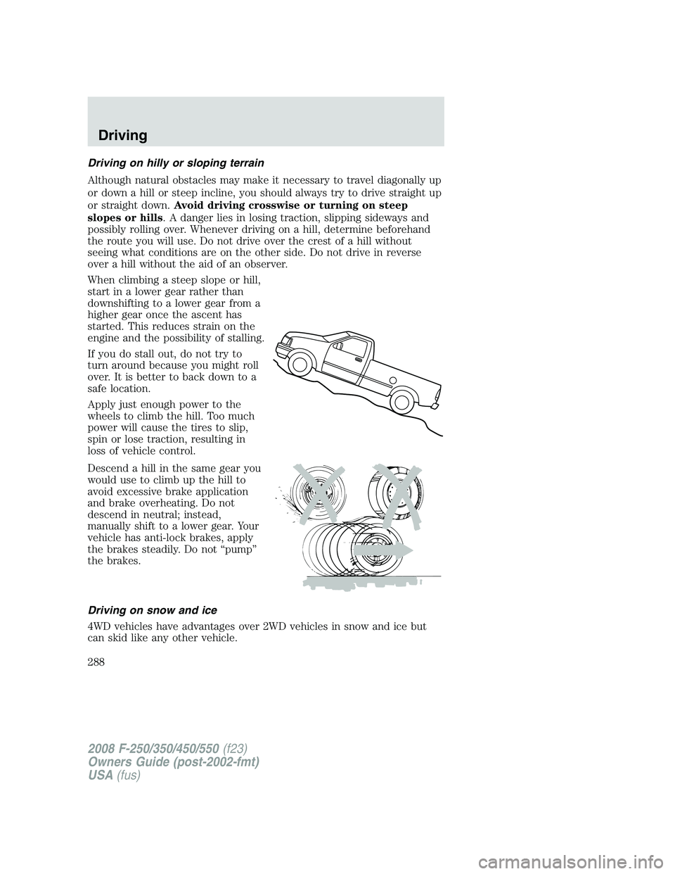 FORD F250 2008 Owners Manual Driving on hilly or sloping terrain
Although natural obstacles may make it necessary to travel diagonally up
or down a hill or steep incline, you should always try to drive straight up
or straight dow FORD F250 2008 Owners Manual Driving on hilly or sloping terrain
Although natural obstacles may make it necessary to travel diagonally up
or down a hill or steep incline, you should always try to drive straight up
or straight dow