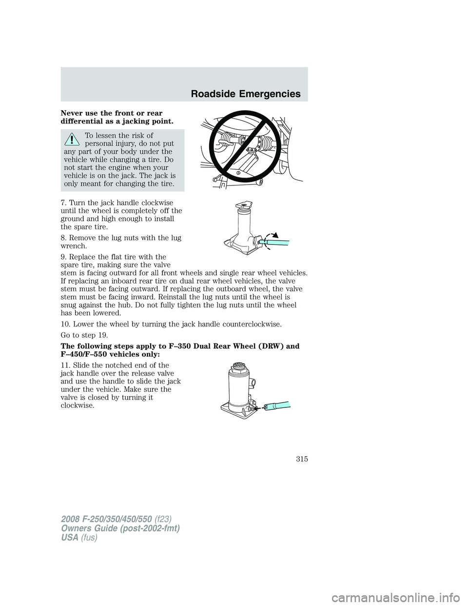FORD F250 2008 Owners Manual Never use the front or rear
differential as a jacking point.
To lessen the risk of
personal injury, do not put
any part of your body under the
vehicle while changing a tire. Do
not start the engine wh FORD F250 2008 Owners Manual Never use the front or rear
differential as a jacking point.
To lessen the risk of
personal injury, do not put
any part of your body under the
vehicle while changing a tire. Do
not start the engine wh