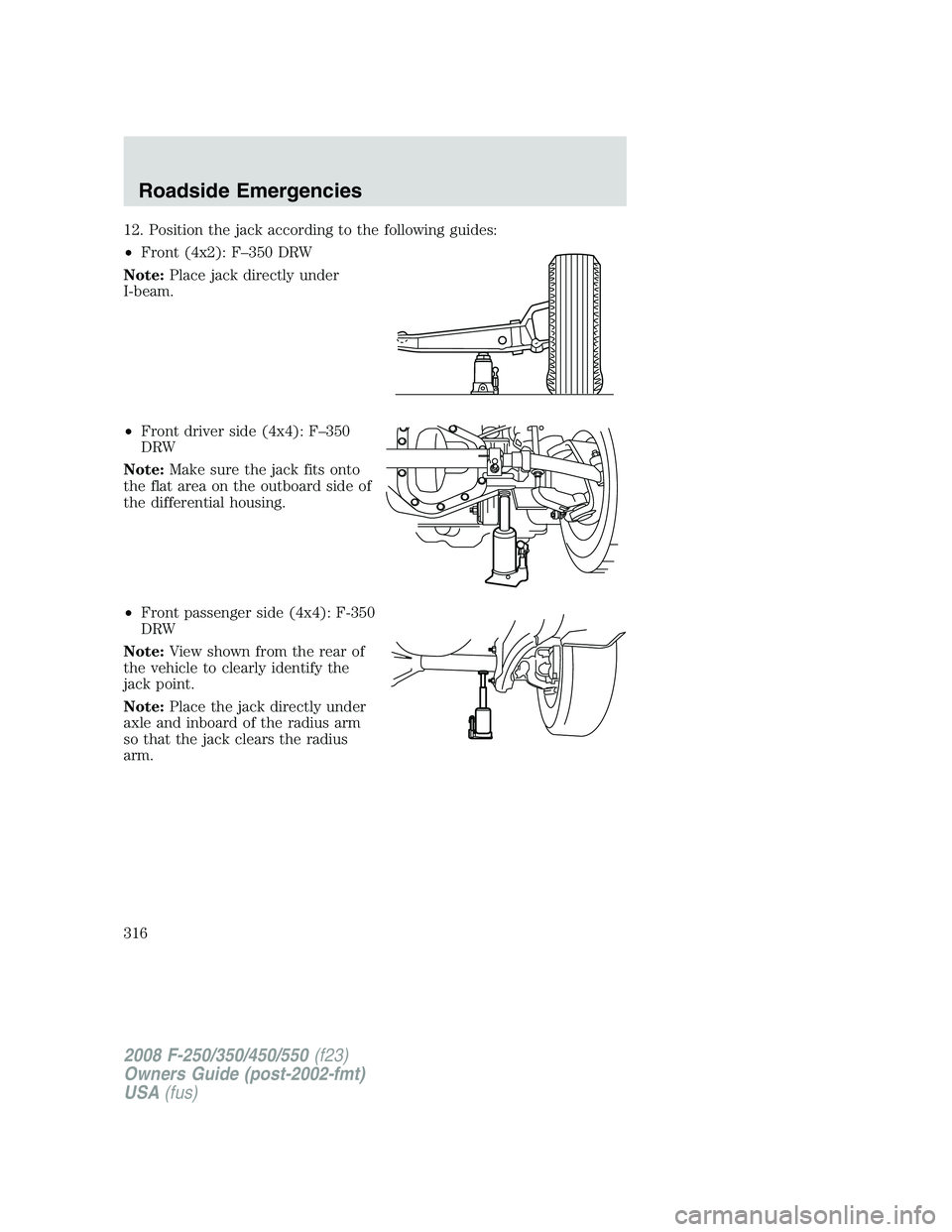 FORD F250 2008 Owners Manual 12. Position the jack according to the following guides:
•Front (4x2): F–350 DRW
Note:Place jack directly under
I-beam.
•Front driver side (4x4): F–350
DRW
Note:Make sure the jack fits onto
th FORD F250 2008 Owners Manual 12. Position the jack according to the following guides:
•Front (4x2): F–350 DRW
Note:Place jack directly under
I-beam.
•Front driver side (4x4): F–350
DRW
Note:Make sure the jack fits onto
th