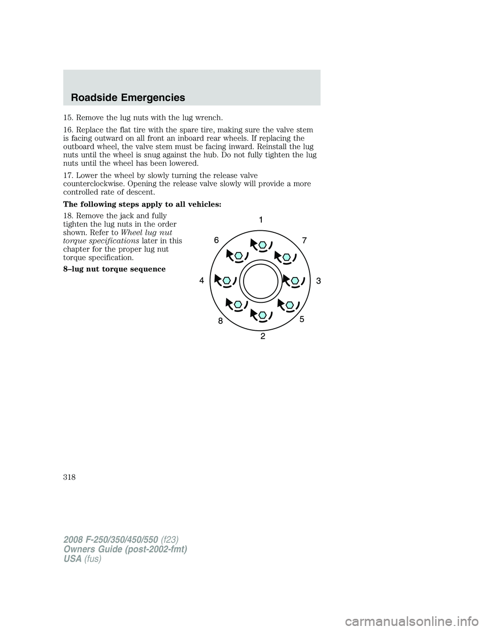 FORD F250 2008 Owners Manual 15. Remove the lug nuts with the lug wrench.
16. Replace the flat tire with the spare tire, making sure the valve stem
is facing outward on all front an inboard rear wheels. If replacing the
outboard FORD F250 2008 Owners Manual 15. Remove the lug nuts with the lug wrench.
16. Replace the flat tire with the spare tire, making sure the valve stem
is facing outward on all front an inboard rear wheels. If replacing the
outboard