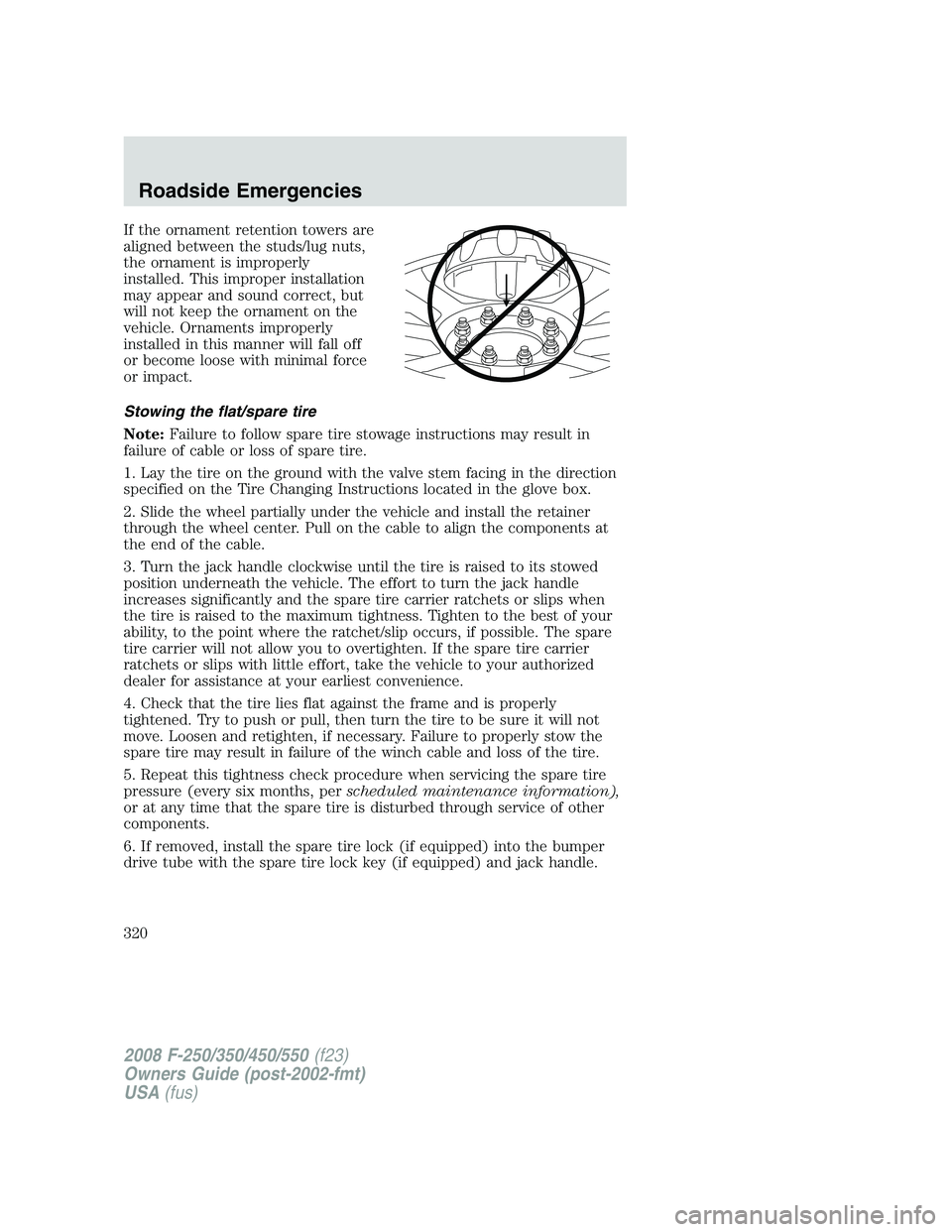 FORD F250 2008 Owners Manual If the ornament retention towers are
aligned between the studs/lug nuts,
the ornament is improperly
installed. This improper installation
may appear and sound correct, but
will not keep the ornament o FORD F250 2008 Owners Manual If the ornament retention towers are
aligned between the studs/lug nuts,
the ornament is improperly
installed. This improper installation
may appear and sound correct, but
will not keep the ornament o