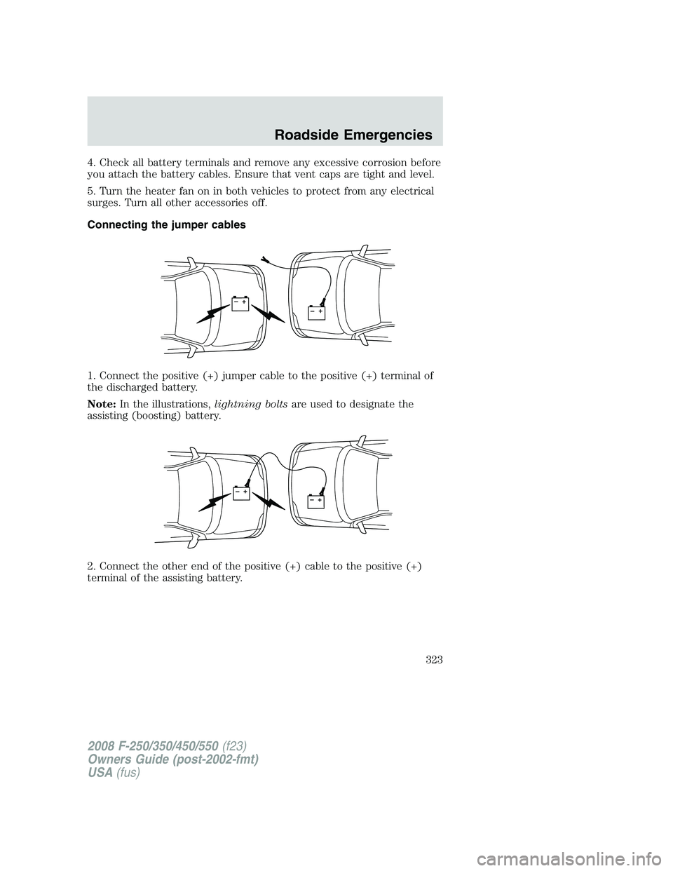 FORD F250 2008  Owners Manual 4. Check all battery terminals and remove any excessive corrosion before
you attach the battery cables. Ensure that vent caps are tight and level.
5. Turn the heater fan on in both vehicles to protect