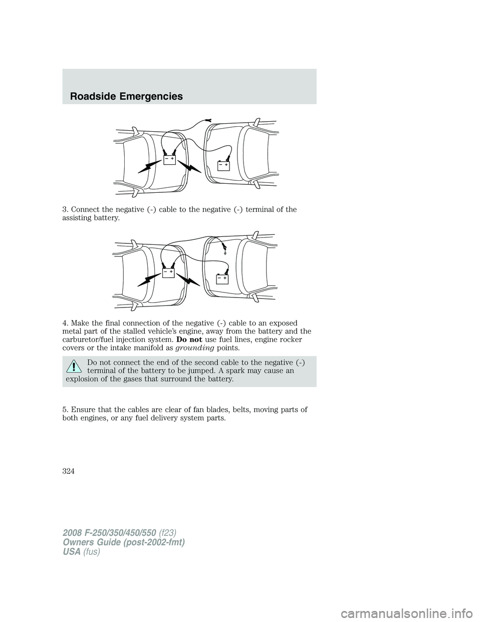 FORD F250 2008  Owners Manual 3. Connect the negative (-) cable to the negative (-) terminal of the
assisting battery.
4. Make the final connection of the negative (-) cable to an exposed
metal part of the stalled vehicle’s engi