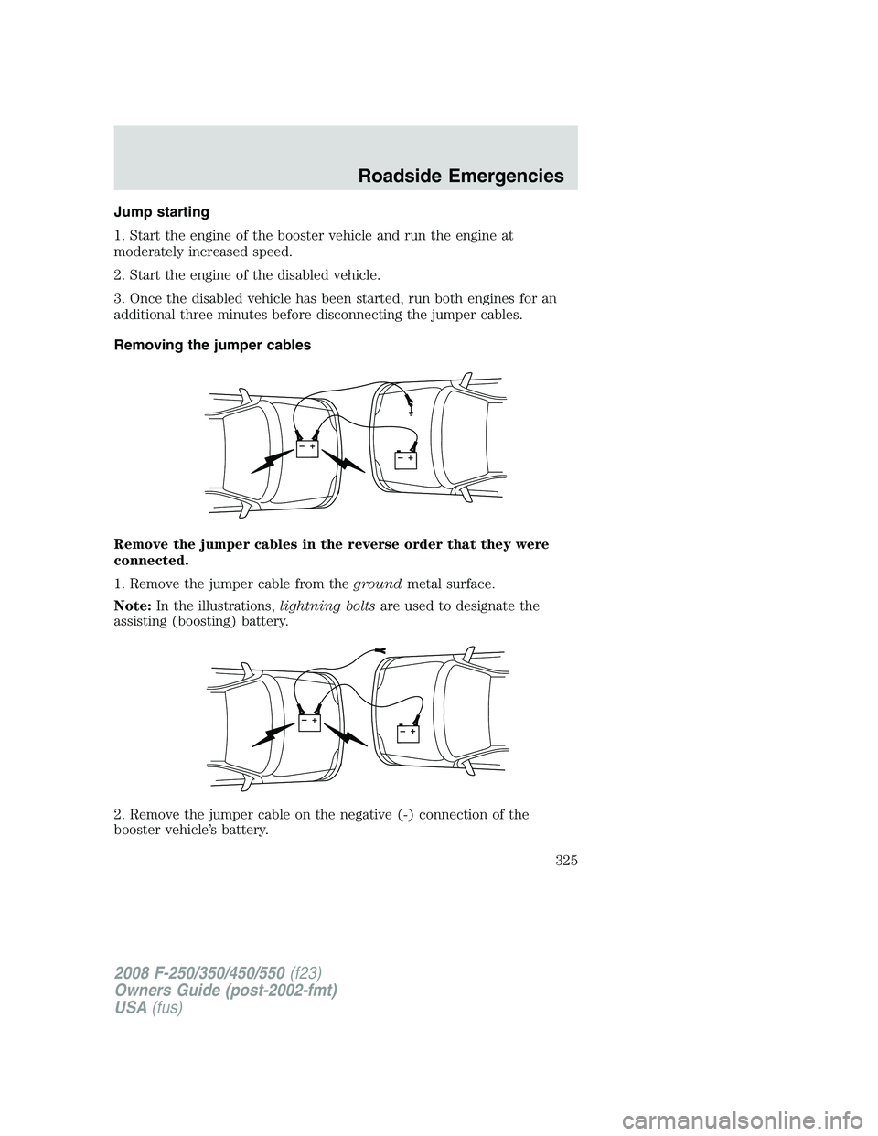 FORD F250 2008  Owners Manual Jump starting
1. Start the engine of the booster vehicle and run the engine at
moderately increased speed.
2. Start the engine of the disabled vehicle.
3. Once the disabled vehicle has been started, r