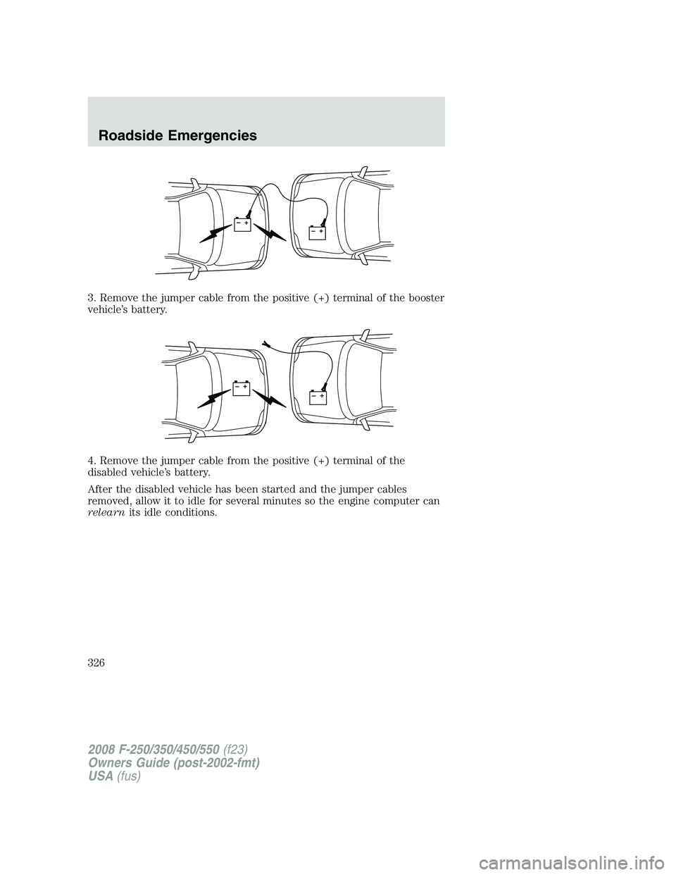 FORD F250 2008  Owners Manual 3. Remove the jumper cable from the positive (+) terminal of the booster
vehicle’s battery.
4. Remove the jumper cable from the positive (+) terminal of the
disabled vehicle’s battery.
After the d