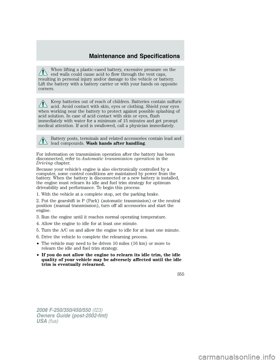 FORD F250 2008 Owners Manual When lifting a plastic-cased battery, excessive pressure on the
end walls could cause acid to flow through the vent caps,
resulting in personal injury and/or damage to the vehicle or battery.
Lift the FORD F250 2008 Owners Manual When lifting a plastic-cased battery, excessive pressure on the
end walls could cause acid to flow through the vent caps,
resulting in personal injury and/or damage to the vehicle or battery.
Lift the