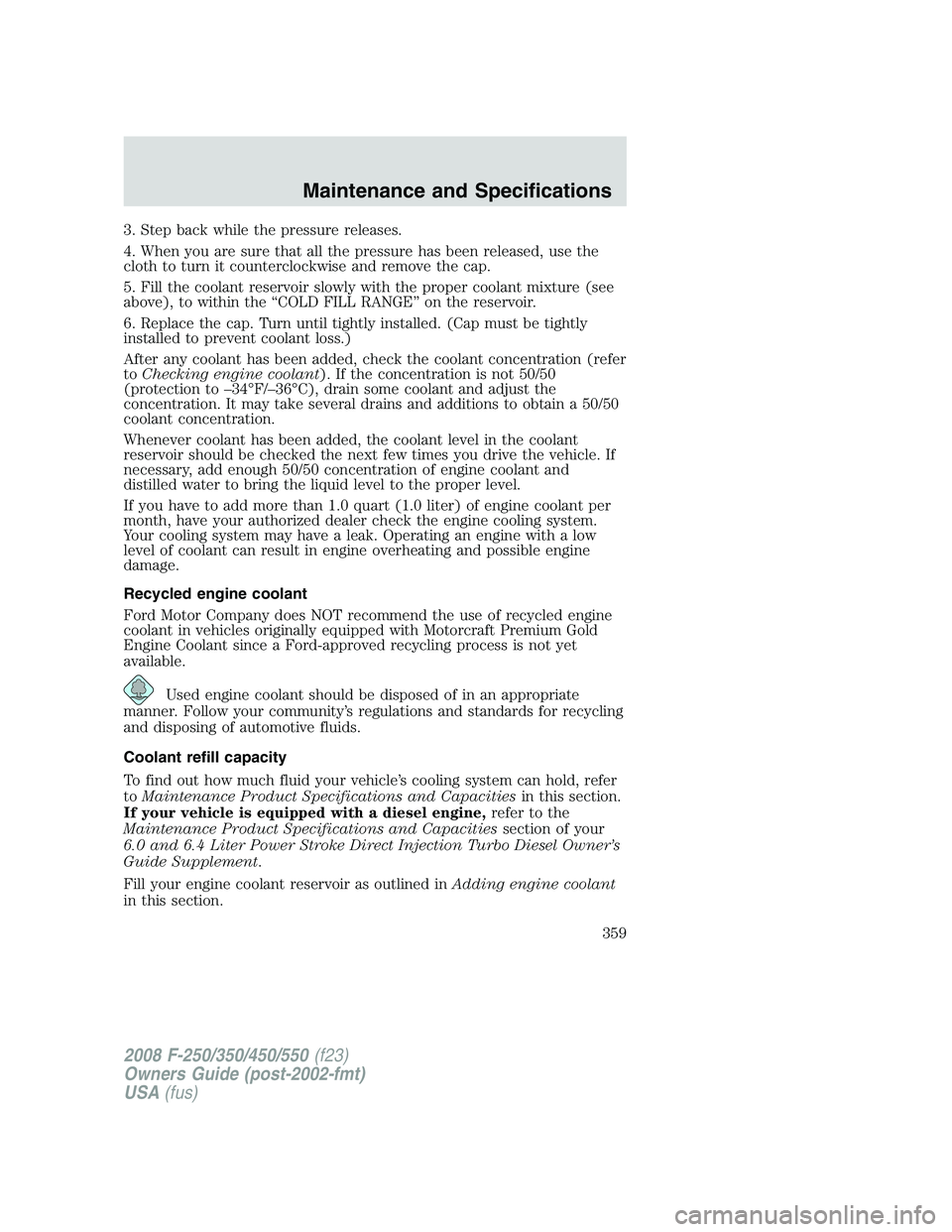 FORD F250 2008 Owners Manual 3. Step back while the pressure releases.
4. When you are sure that all the pressure has been released, use the
cloth to turn it counterclockwise and remove the cap.
5. Fill the coolant reservoir slow FORD F250 2008 Owners Manual 3. Step back while the pressure releases.
4. When you are sure that all the pressure has been released, use the
cloth to turn it counterclockwise and remove the cap.
5. Fill the coolant reservoir slow