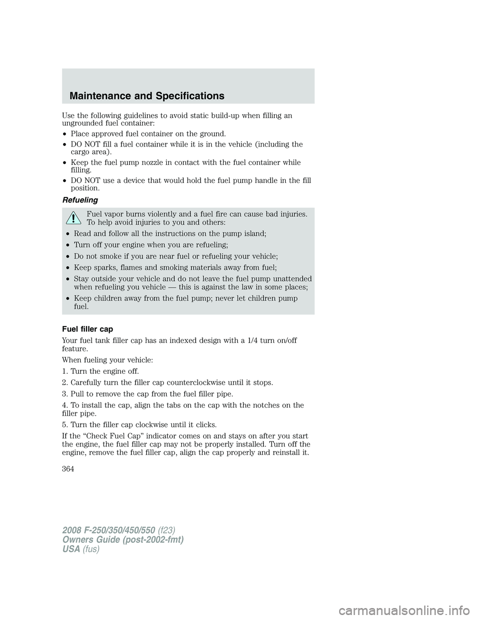 FORD F250 2008 Owners Manual Use the following guidelines to avoid static build-up when filling an
ungrounded fuel container:
•Place approved fuel container on the ground.
•DO NOT fill a fuel container while it is in the vehi FORD F250 2008 Owners Manual Use the following guidelines to avoid static build-up when filling an
ungrounded fuel container:
•Place approved fuel container on the ground.
•DO NOT fill a fuel container while it is in the vehi