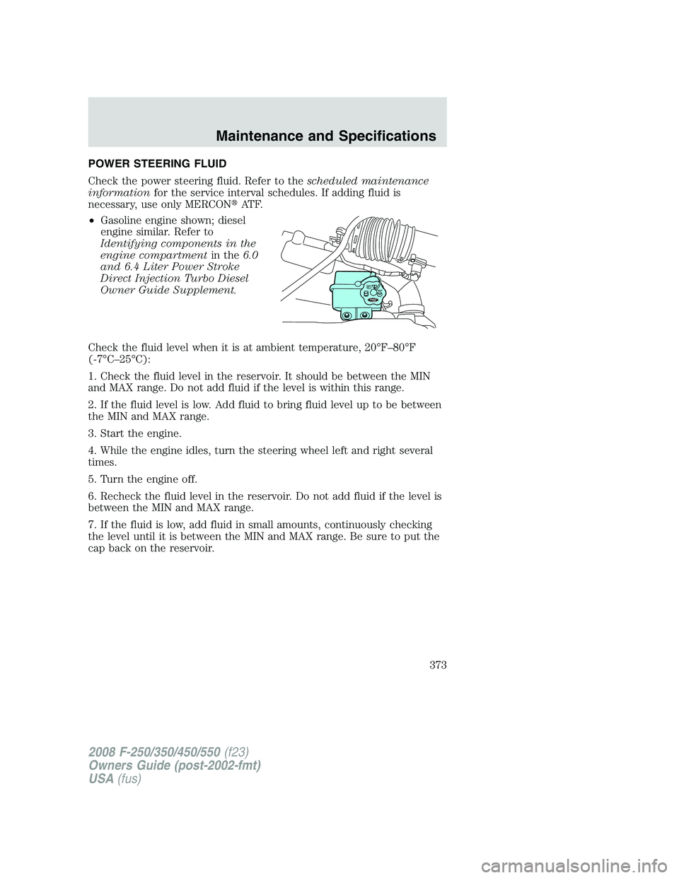 FORD F250 2008  Owners Manual POWER STEERING FLUID
Check the power steering fluid. Refer to thescheduled maintenance
informationfor the service interval schedules. If adding fluid is
necessary, use only MERCONAT F.
•Gasoline en