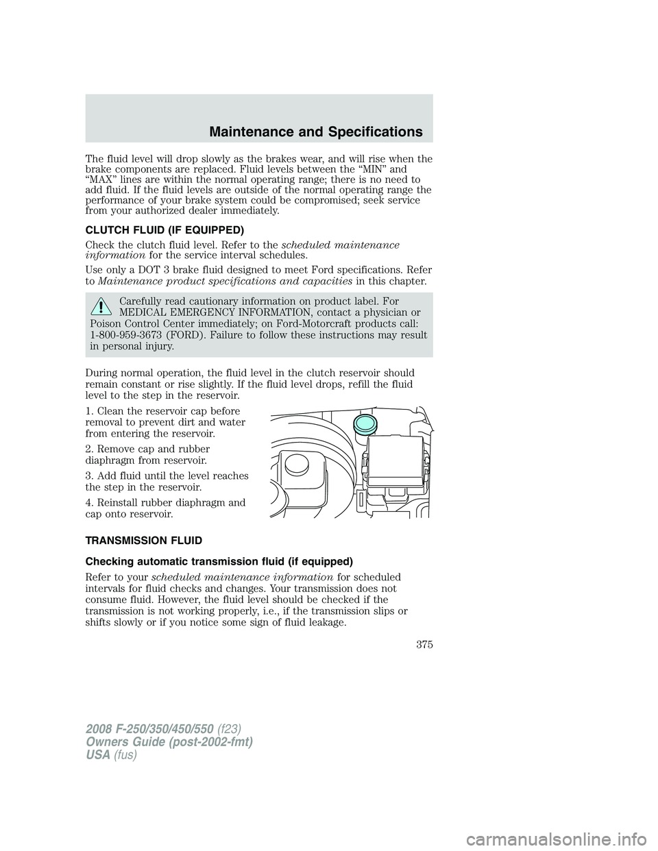 FORD F250 2008  Owners Manual The fluid level will drop slowly as the brakes wear, and will rise when the
brake components are replaced. Fluid levels between the “MIN” and
“MAX” lines are within the normal operating range;