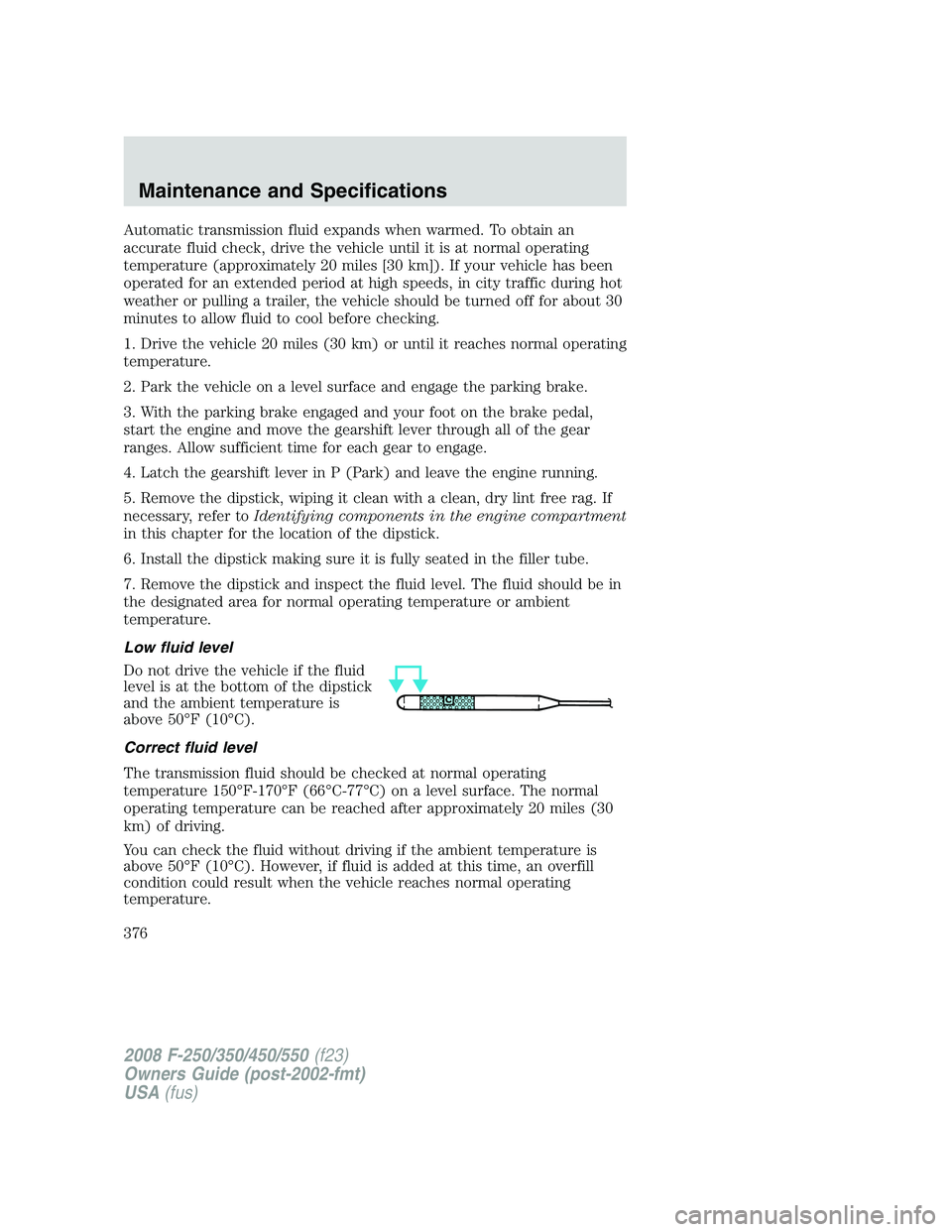 FORD F250 2008  Owners Manual Automatic transmission fluid expands when warmed. To obtain an
accurate fluid check, drive the vehicle until it is at normal operating
temperature (approximately 20 miles [30 km]). If your vehicle has