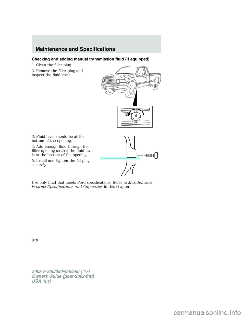 FORD F250 2008  Owners Manual Checking and adding manual transmission fluid (if equipped)
1. Clean the filler plug.
2. Remove the filler plug and
inspect the fluid level.
3. Fluid level should be at the
bottom of the opening.
4. A