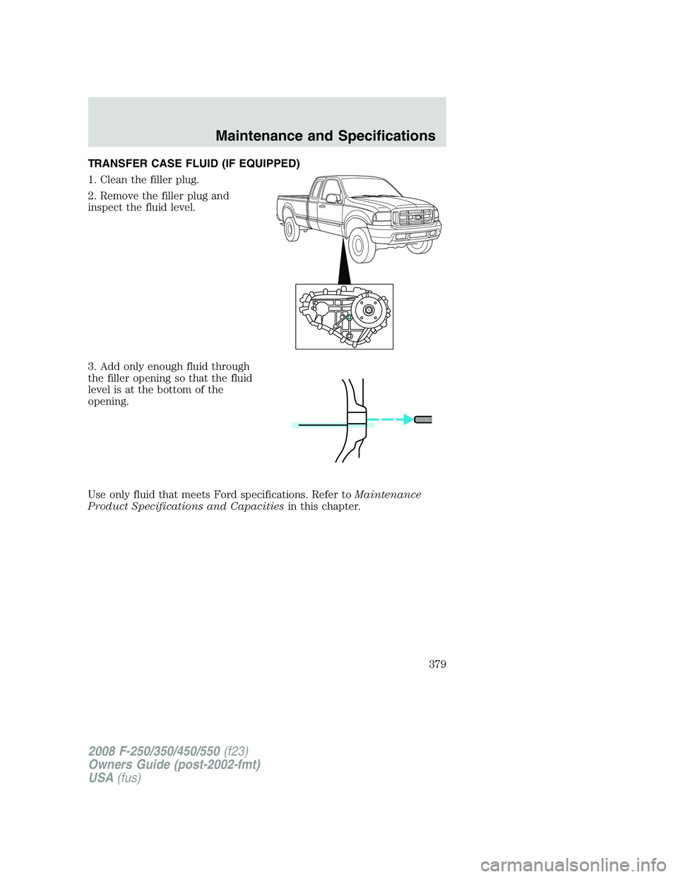 FORD F250 2008  Owners Manual TRANSFER CASE FLUID (IF EQUIPPED)
1. Clean the filler plug.
2. Remove the filler plug and
inspect the fluid level.
3. Add only enough fluid through
the filler opening so that the fluid
level is at the