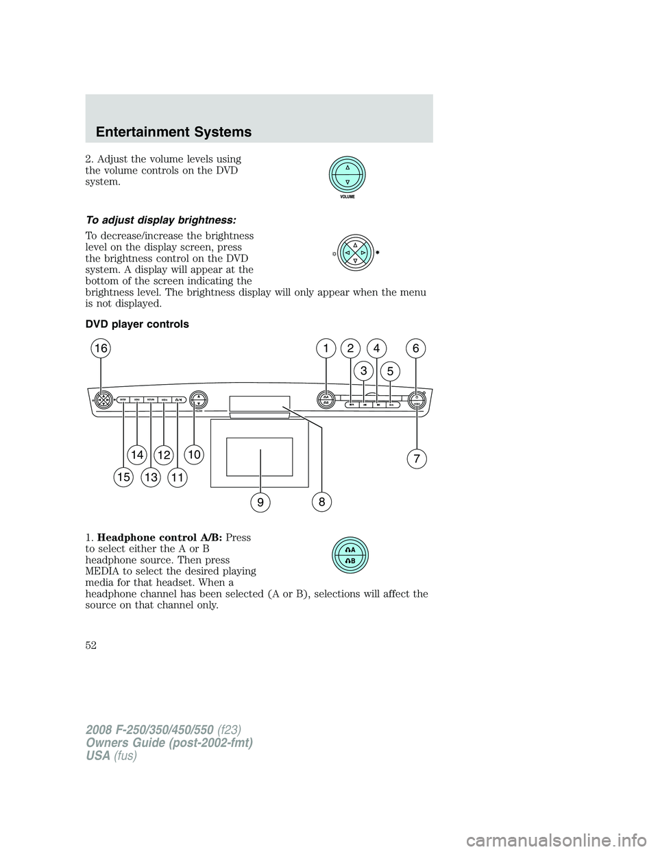 FORD F250 2008 Workshop Manual 2. Adjust the volume levels using
the volume controls on the DVD
system.
To adjust display brightness:
To decrease/increase the brightness
level on the display screen, press
the brightness control on 