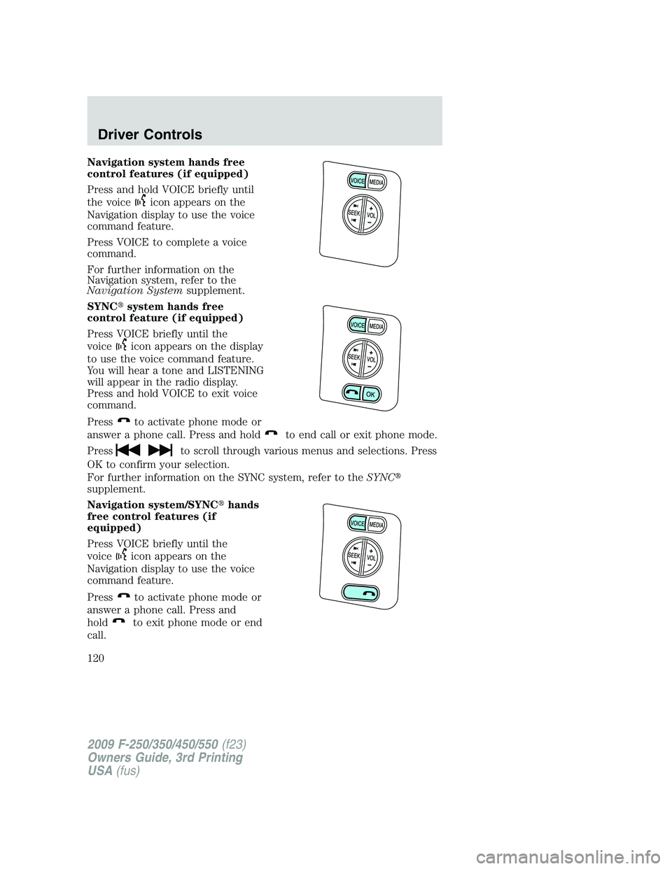 FORD F250 2009  Owners Manual Navigation system hands free
control features (if equipped)
Press and hold VOICE briefly until
the voice
icon appears on the
Navigation display to use the voice
command feature.
Press VOICE to complet