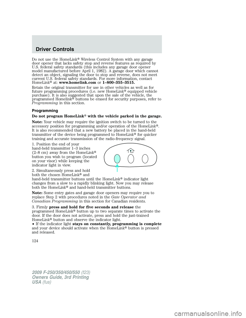 FORD F250 2009  Owners Manual Do not use the HomeLinkWireless Control System with any garage
door opener that lacks safety stop and reverse features as required by
U.S. federal safety standards (this includes any garage door open