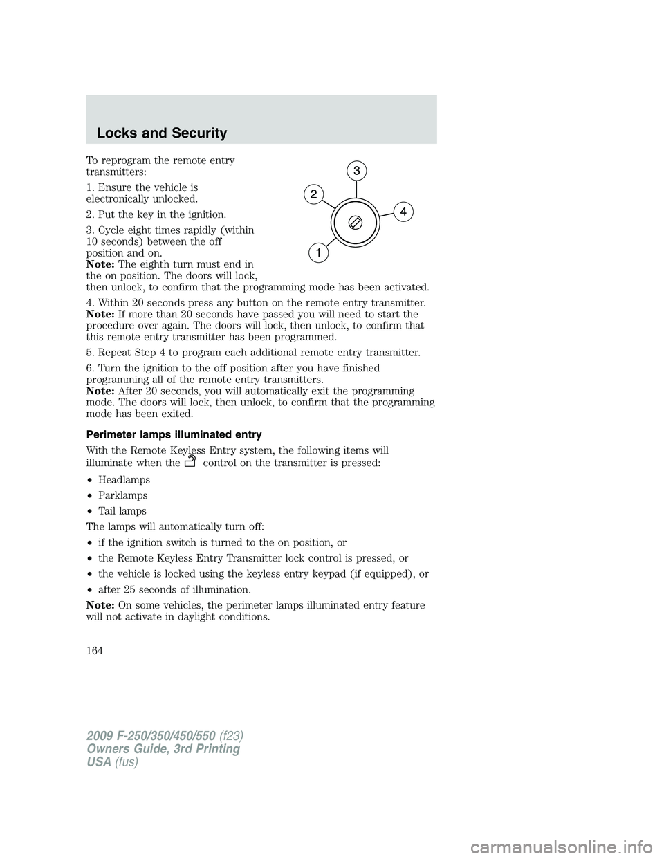 FORD F250 2009 Owners Manual To reprogram the remote entry
transmitters:
1. Ensure the vehicle is
electronically unlocked.
2. Put the key in the ignition.
3. Cycle eight times rapidly (within
10 seconds) between the off
position FORD F250 2009 Owners Manual To reprogram the remote entry
transmitters:
1. Ensure the vehicle is
electronically unlocked.
2. Put the key in the ignition.
3. Cycle eight times rapidly (within
10 seconds) between the off
position