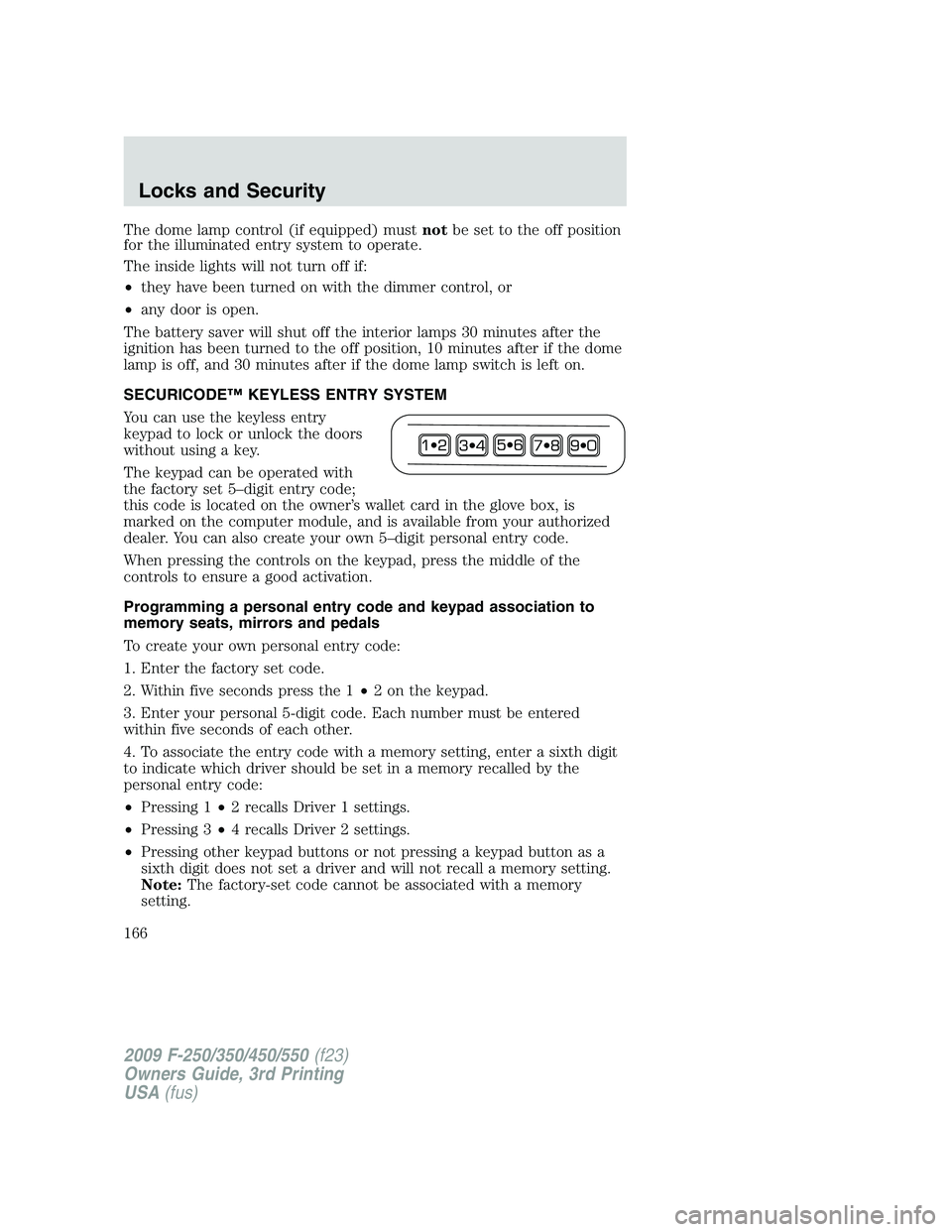 FORD F250 2009  Owners Manual The dome lamp control (if equipped) mustnotbe set to the off position
for the illuminated entry system to operate.
The inside lights will not turn off if:
•they have been turned on with the dimmer c