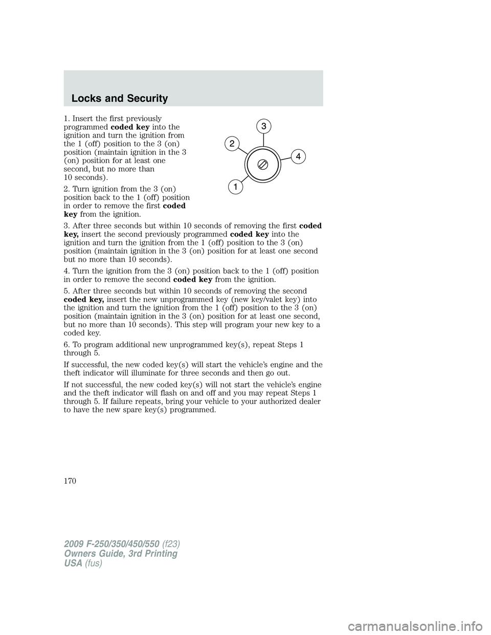 FORD F250 2009 Owners Manual 1. Insert the first previously
programmedcoded keyinto the
ignition and turn the ignition from
the 1 (off) position to the 3 (on)
position (maintain ignition in the 3
(on) position for at least one
se FORD F250 2009 Owners Manual 1. Insert the first previously
programmedcoded keyinto the
ignition and turn the ignition from
the 1 (off) position to the 3 (on)
position (maintain ignition in the 3
(on) position for at least one
se