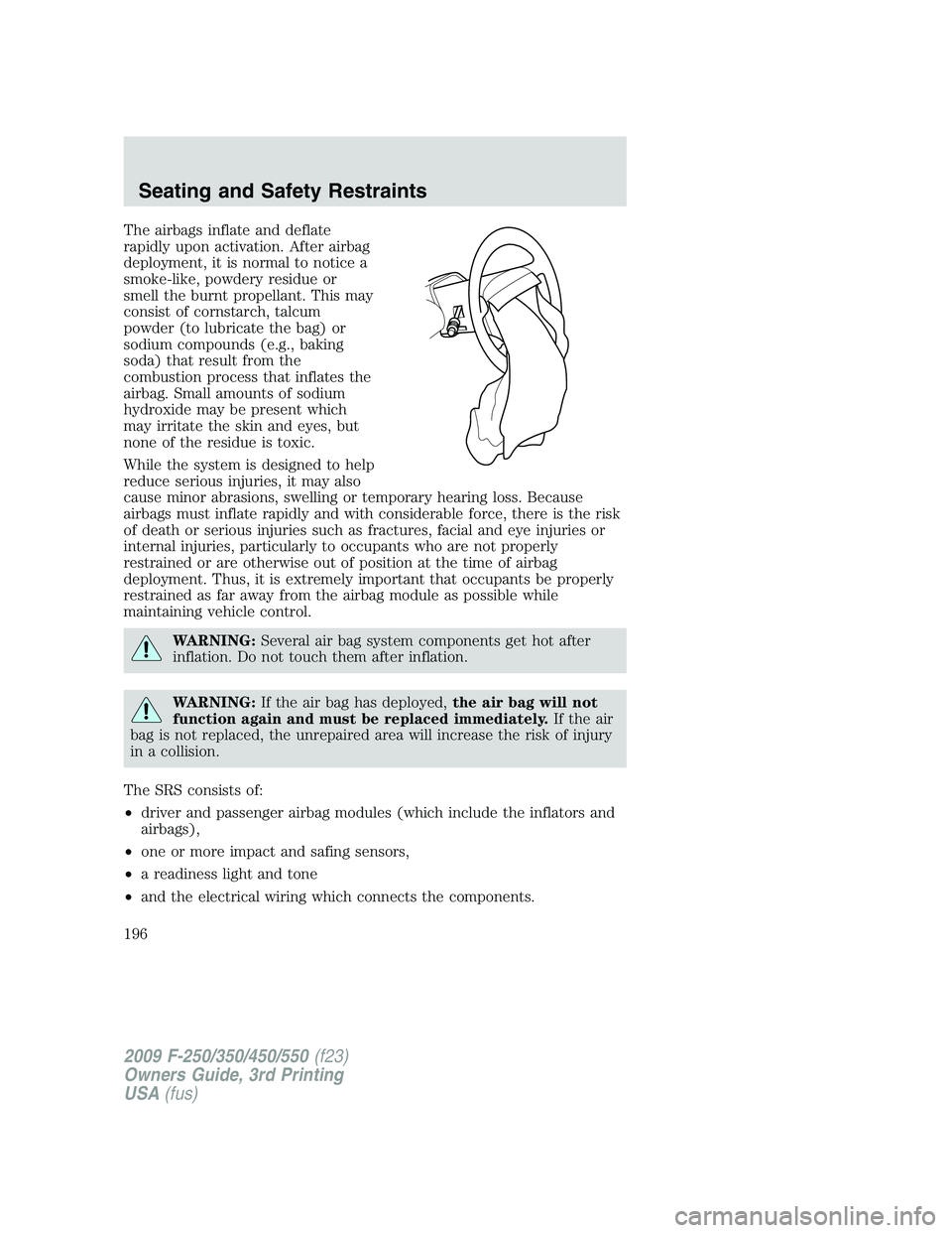 FORD F250 2009 Owners Manual The airbags inflate and deflate
rapidly upon activation. After airbag
deployment, it is normal to notice a
smoke-like, powdery residue or
smell the burnt propellant. This may
consist of cornstarch, ta FORD F250 2009 Owners Manual The airbags inflate and deflate
rapidly upon activation. After airbag
deployment, it is normal to notice a
smoke-like, powdery residue or
smell the burnt propellant. This may
consist of cornstarch, ta