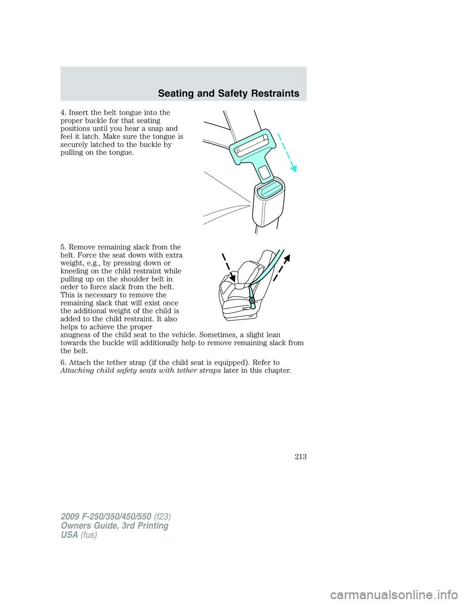 FORD F250 2009 Owners Manual 4. Insert the belt tongue into the
proper buckle for that seating
positions until you hear a snap and
feel it latch. Make sure the tongue is
securely latched to the buckle by
pulling on the tongue.
5. FORD F250 2009 Owners Manual 4. Insert the belt tongue into the
proper buckle for that seating
positions until you hear a snap and
feel it latch. Make sure the tongue is
securely latched to the buckle by
pulling on the tongue.
5.