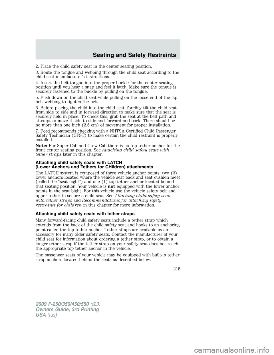 FORD F250 2009 Owners Manual 2. Place the child safety seat in the center seating position.
3. Route the tongue and webbing through the child seat according to the
child seat manufacturer’s instructions.
4. Insert the belt tong FORD F250 2009 Owners Manual 2. Place the child safety seat in the center seating position.
3. Route the tongue and webbing through the child seat according to the
child seat manufacturer’s instructions.
4. Insert the belt tong