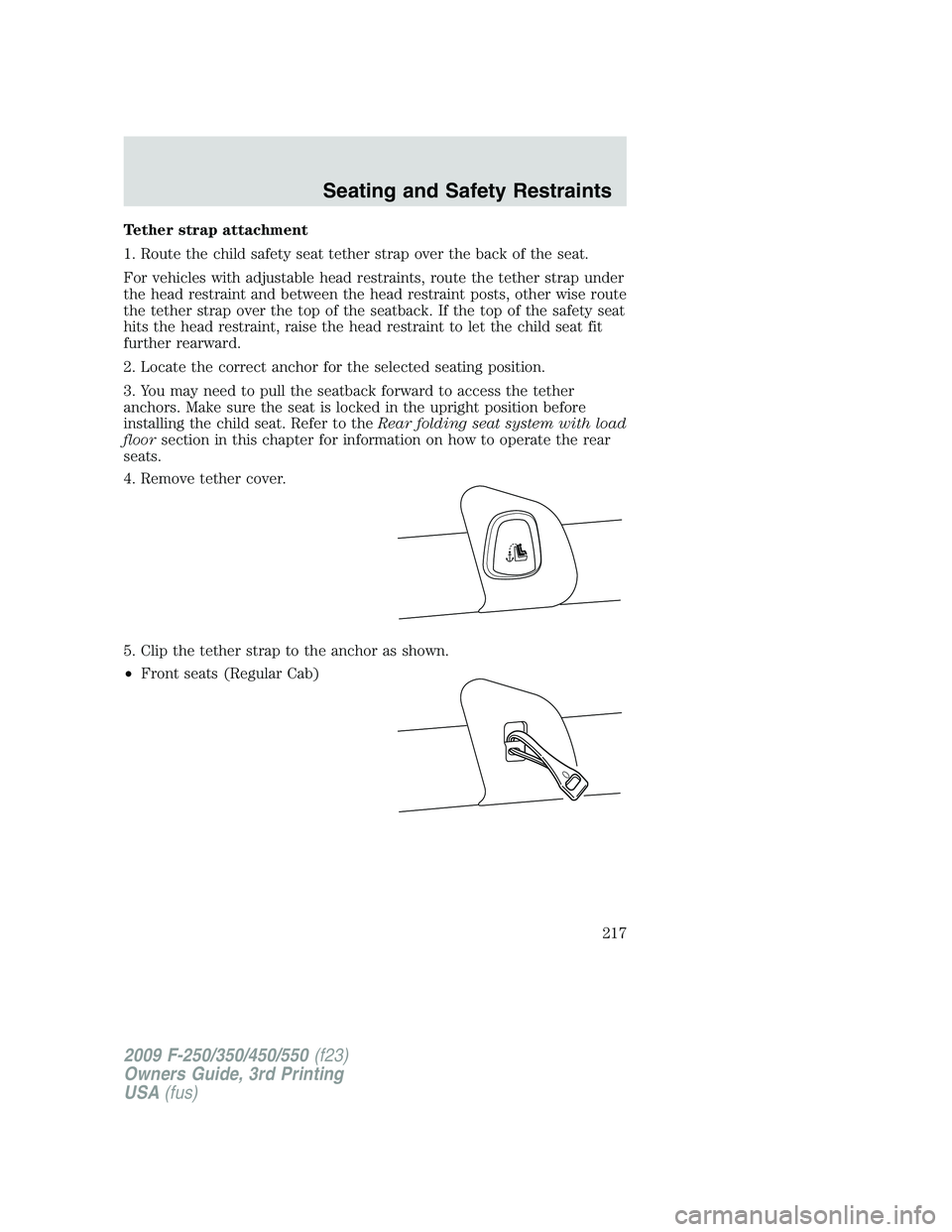 FORD F250 2009 Owners Manual Tether strap attachment
1. Route the child safety seat tether strap over the back of the seat.
For vehicles with adjustable head restraints, route the tether strap under
the head restraint and between FORD F250 2009 Owners Manual Tether strap attachment
1. Route the child safety seat tether strap over the back of the seat.
For vehicles with adjustable head restraints, route the tether strap under
the head restraint and between