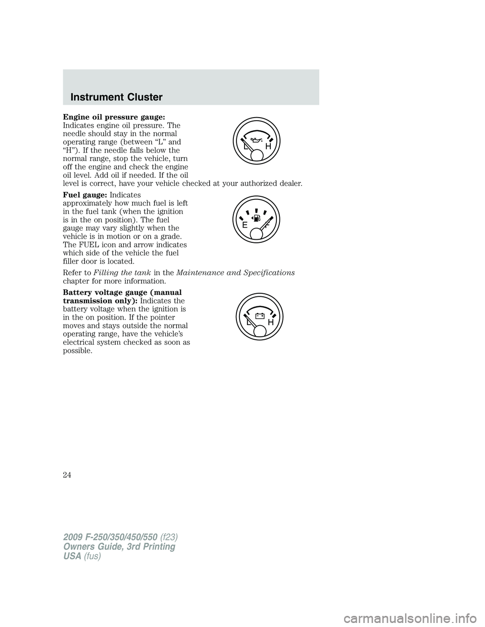 FORD F250 2009  Owners Manual Engine oil pressure gauge:
Indicates engine oil pressure. The
needle should stay in the normal
operating range (between “L” and
“H”). If the needle falls below the
normal range, stop the vehic