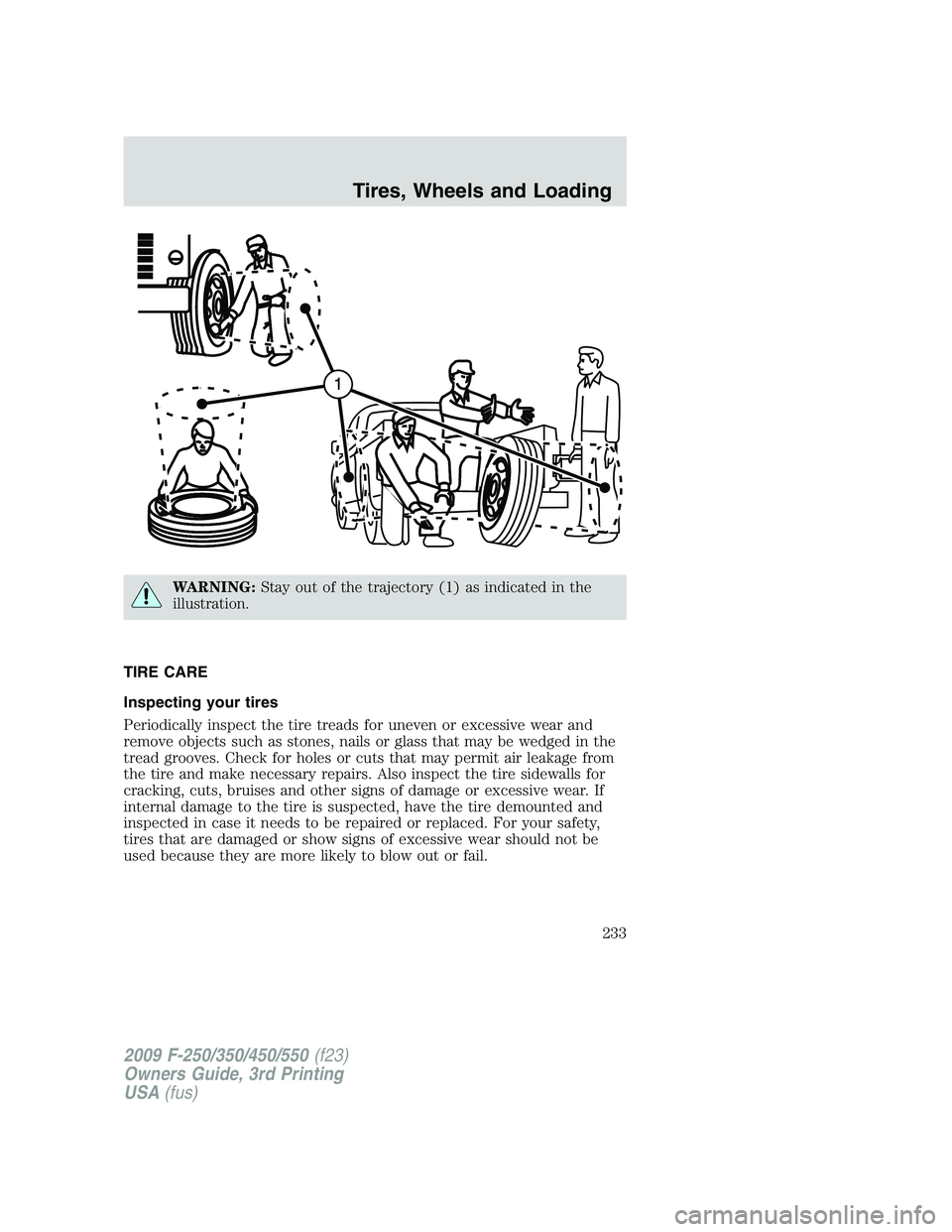 FORD F250 2009 Owners Manual WARNING:Stay out of the trajectory (1) as indicated in the
illustration.
TIRE CARE
Inspecting your tires
Periodically inspect the tire treads for uneven or excessive wear and
remove objects such as st FORD F250 2009 Owners Manual WARNING:Stay out of the trajectory (1) as indicated in the
illustration.
TIRE CARE
Inspecting your tires
Periodically inspect the tire treads for uneven or excessive wear and
remove objects such as st