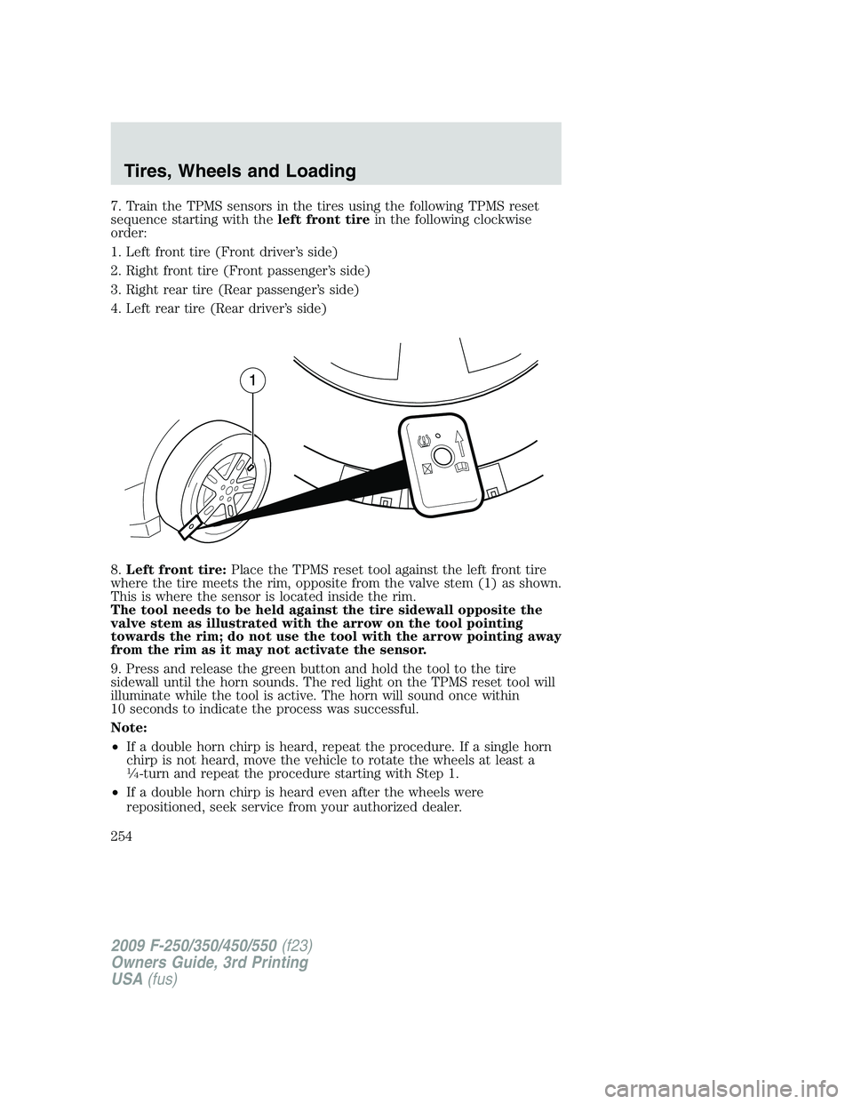 FORD F250 2009 Owners Manual 7. Train the TPMS sensors in the tires using the following TPMS reset
sequence starting with theleft front tirein the following clockwise
order:
1. Left front tire (Front driver’s side)
2. Right fro FORD F250 2009 Owners Manual 7. Train the TPMS sensors in the tires using the following TPMS reset
sequence starting with theleft front tirein the following clockwise
order:
1. Left front tire (Front driver’s side)
2. Right fro